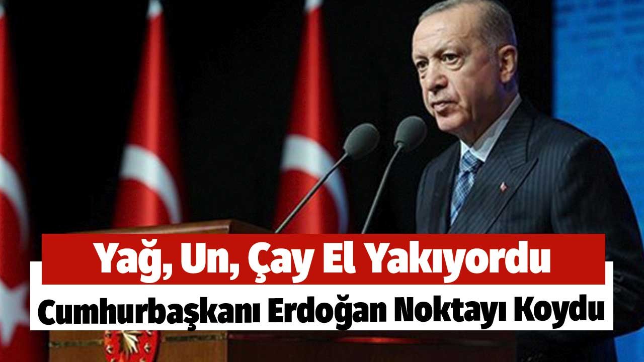 Yağ, Un, Çay El Yakıyordu! Cumhurbaşkanı Erdoğan Noktayı Koydu