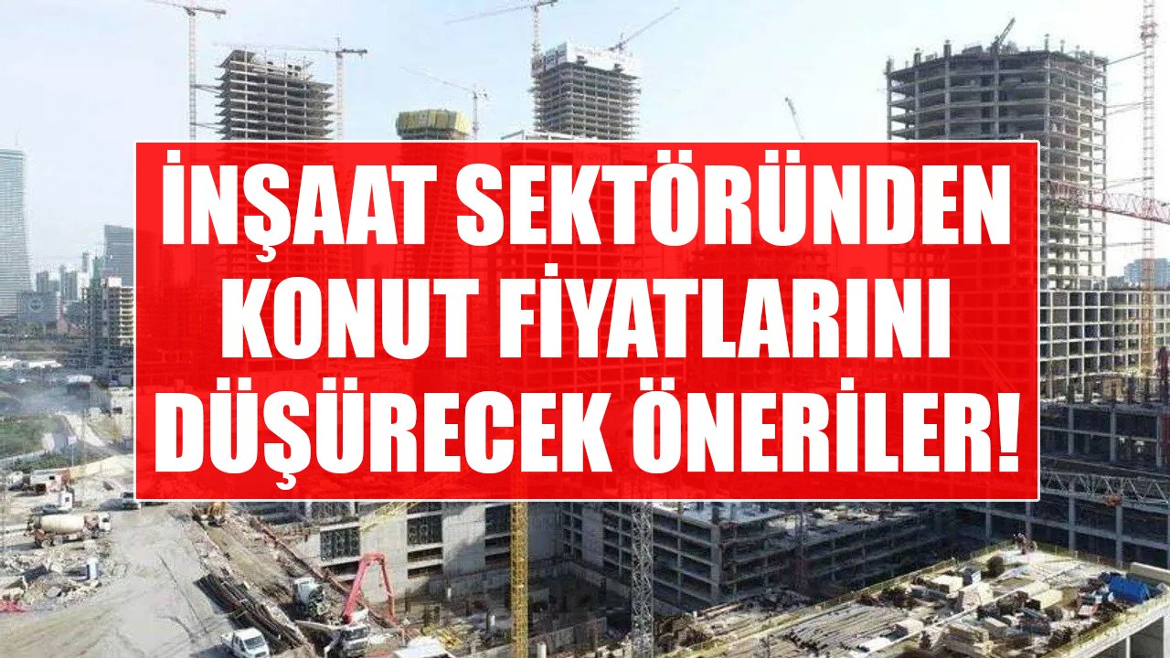 İnşaat Sektöründen Konut Fiyatlarını Düşürecek, Ucuz Konutu Yaygınlaştıracak Teşvik Önerileri!