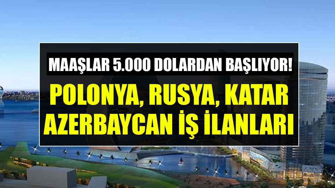 Maaşlar 5 Bin Dolardan Başlıyor! Polonya, Irak, Rusya, Katar, Suudi Arabistan, Azerbaycan Yeni iş İlanları!