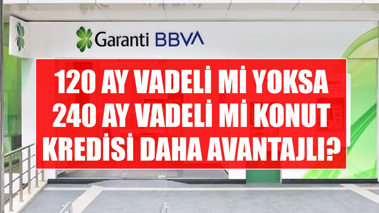 Garanti BBVA'dan 120 Ay Vadeli Mi Yoksa 240 Ay Vadeli Mi Konut Kredisi Kullanmak Daha Kazançlı Olur?