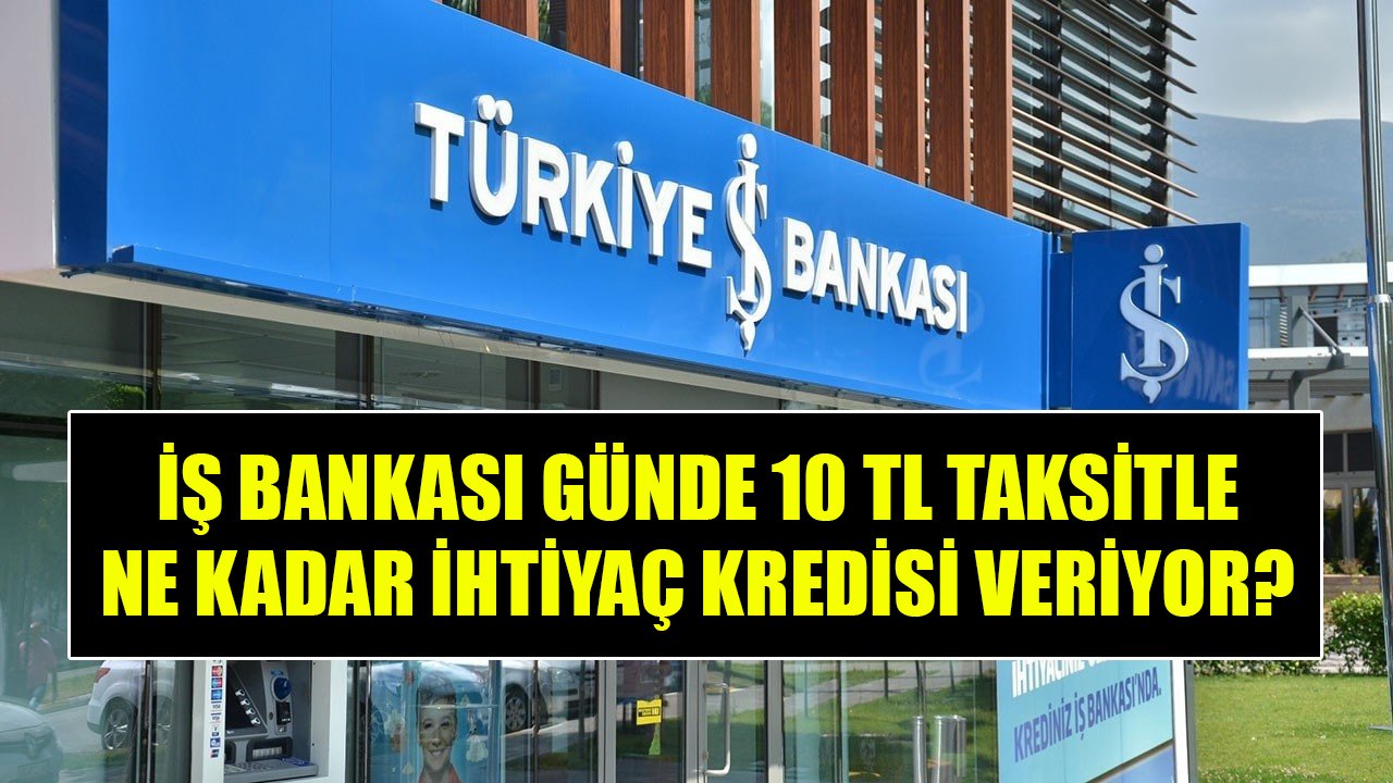 İş Bankası Günde 10 TL Taksitle Ne Kadar ihtiyaç Kredisi Veriyor?