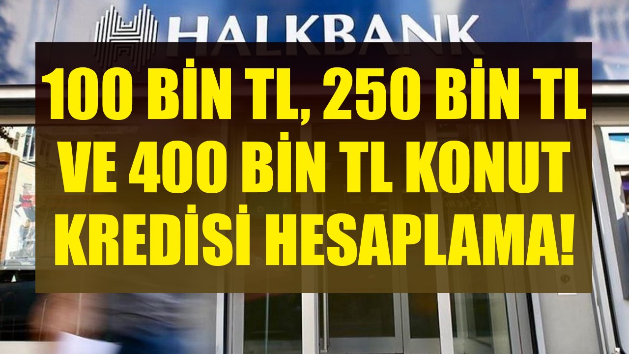Halkbank 100 Bin TL, 250 Bin TL, 400 Bin TL Konut Kredisi Taksit Hesaplamaları!