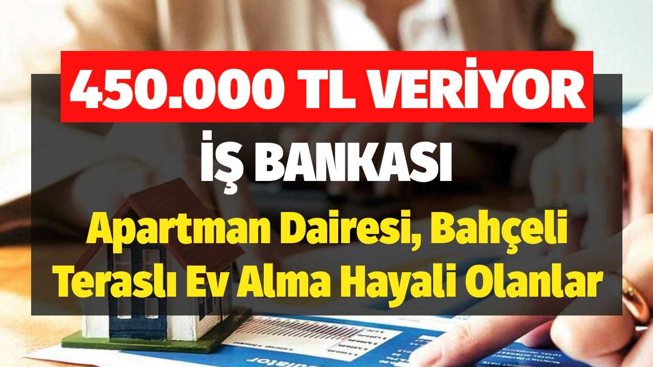 İş Bankası 450.000 TL Veriyor! Apartman Dairesi, Bahçeli Teraslı Ev Alma Hayali Olanlar