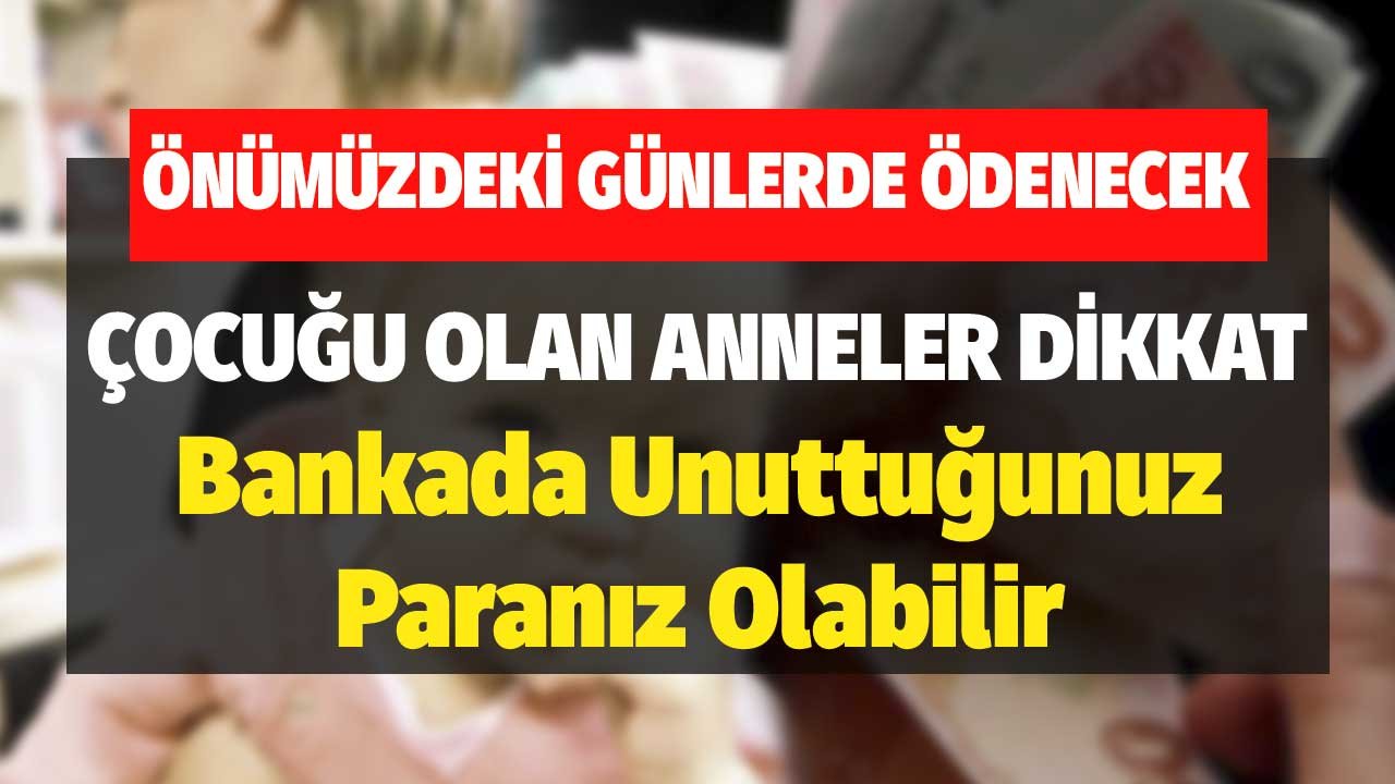 Önümüzdeki Günlerde Ödenecek! Çocuğu Olan Anneler Dikkat Bankada Unuttuğunuz Paranız Olabilir
