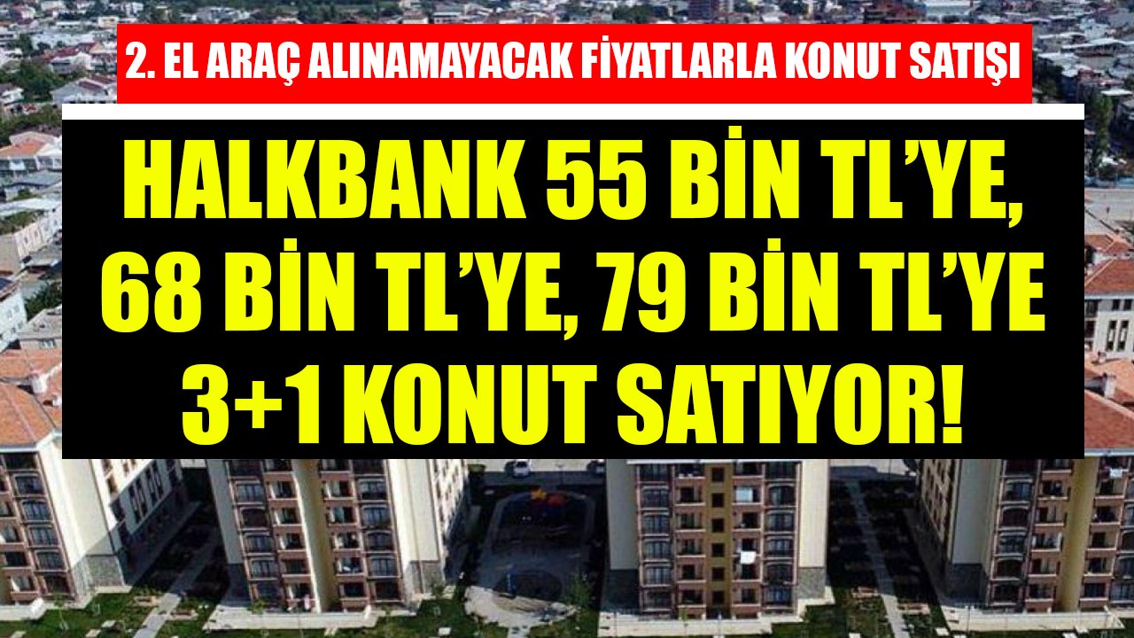 İkinci El Otomobil Alınamayacak Fiyatla Konut Satışı! Halkbank 55 Bin TL'ye, 68 Bin TL'ye, 79 Bin TL'ye 3+1 Ev Satıyor!