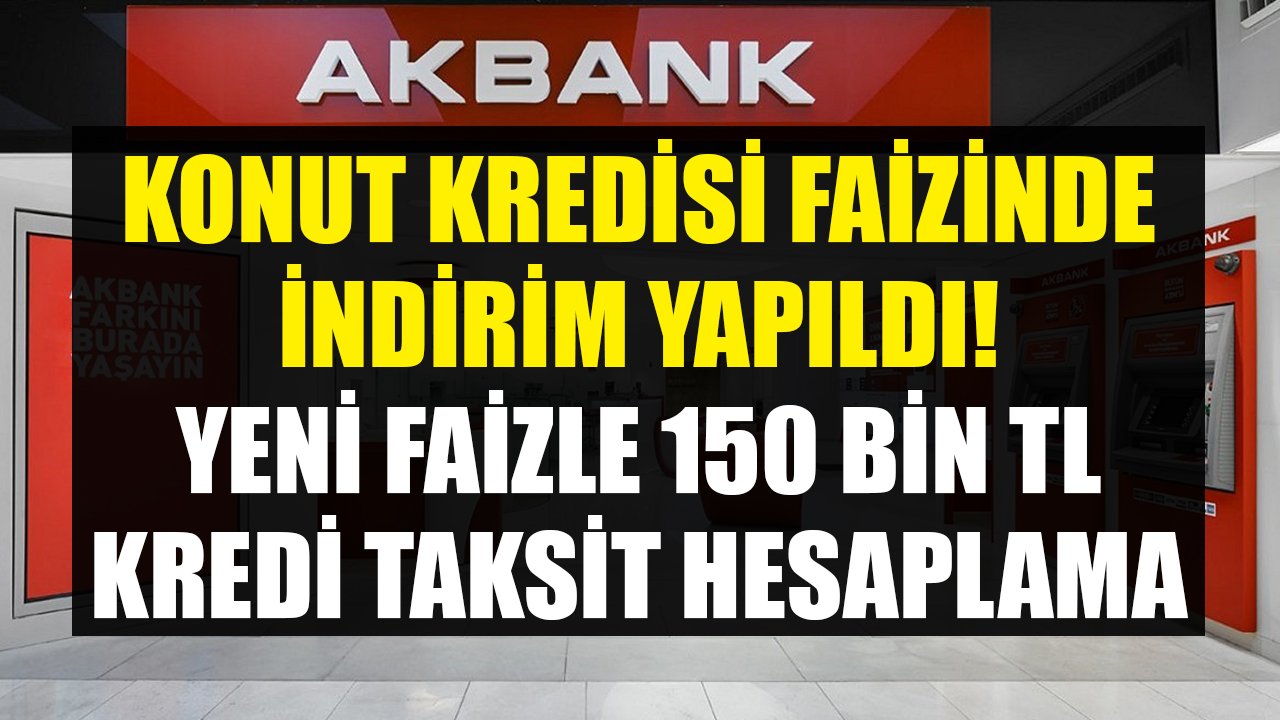 Akbank'tan Konut Kredisi Faizinde İndirim! Yeni Faizle 150 Bin TL Konut Kredisi Taksit Hesaplaması!