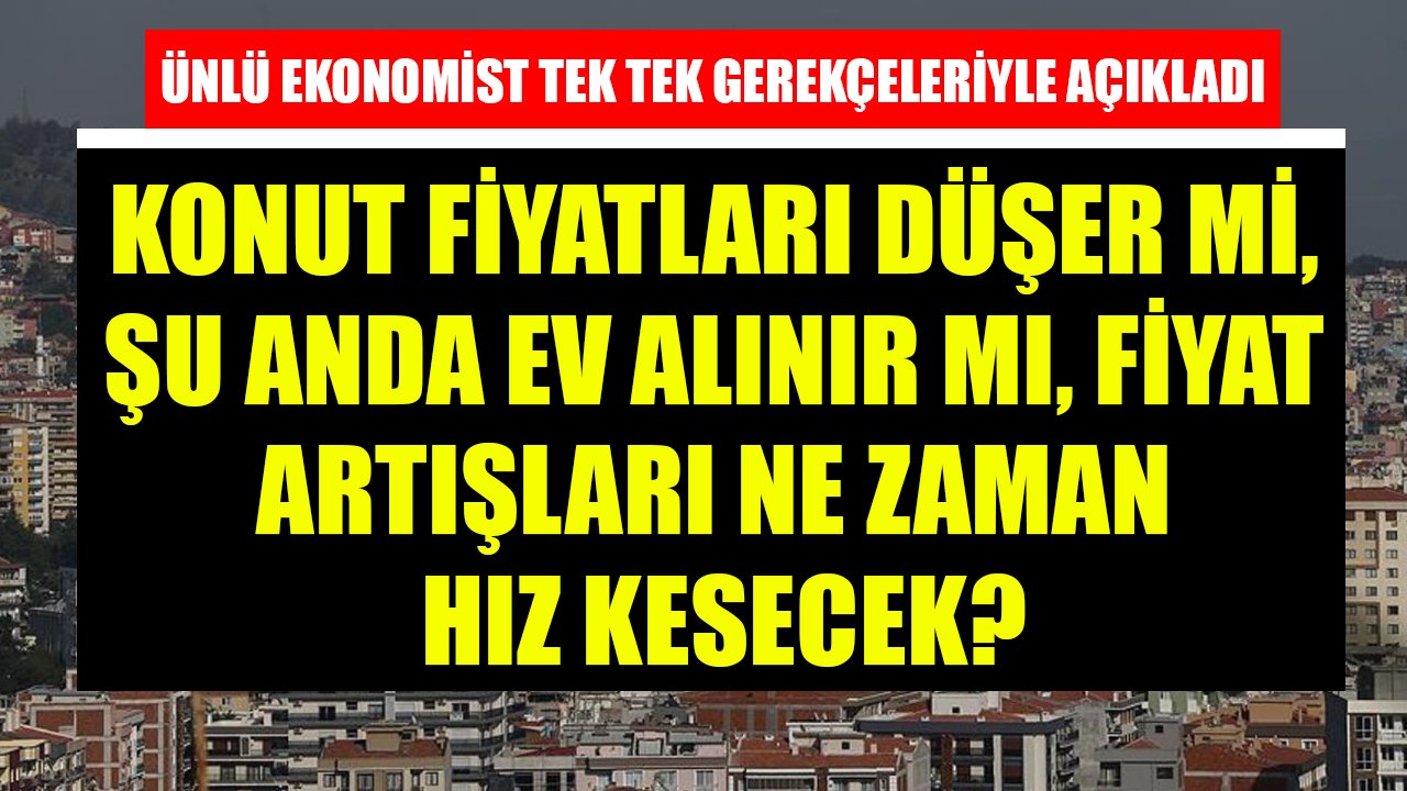 Ünlü Ekonomist Tek Tek Açıkladı! Konut Fiyatları Düşer Mi, Şu Anda Ev Alınır Mı, Fiyat Artışları Ne Zaman Hız Kesecek?