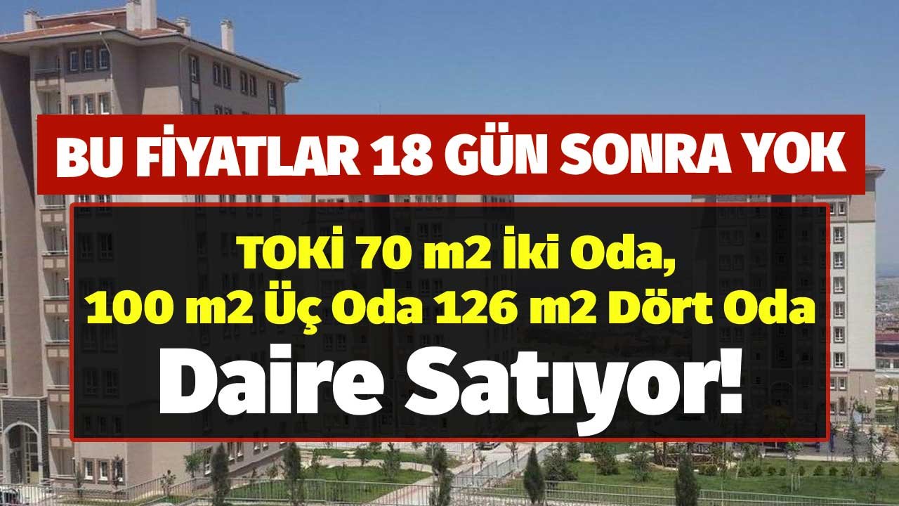 Bu Fiyatlar 18 Gün Sonra Yok! TOKİ 70 m2 İki Oda, 100 m2 Üç Oda, 126 m2 Dört Oda Daire Satıyor!