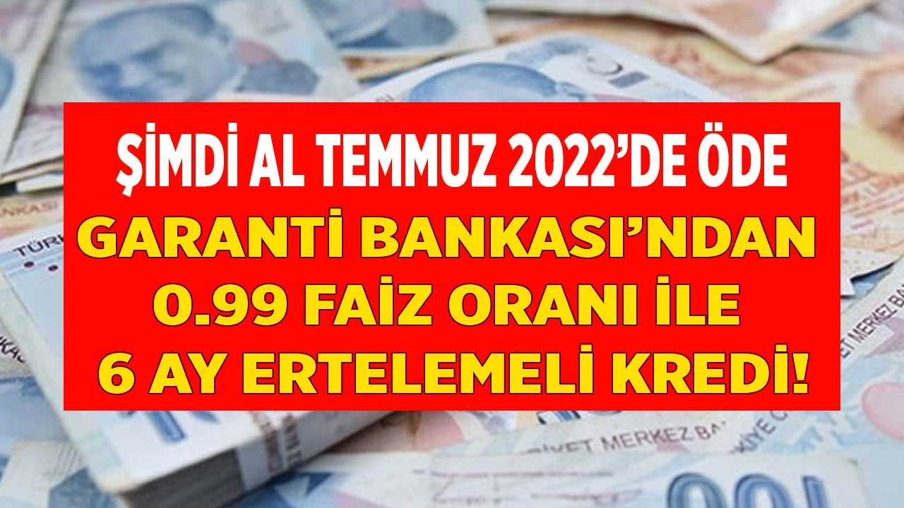 Garanti Bankası 0.99 Faiz Oranı ile 6 Ay Ertelemeli Şimdi Al Temmuz 2022'de Öde Kredi Kampanyası Başlattı!