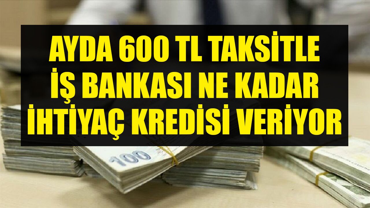Ayda 600 TL Taksit Öderim Diyenlere İş Bankası Ne Kadar İhtiyaç Kredisi Veriyor?