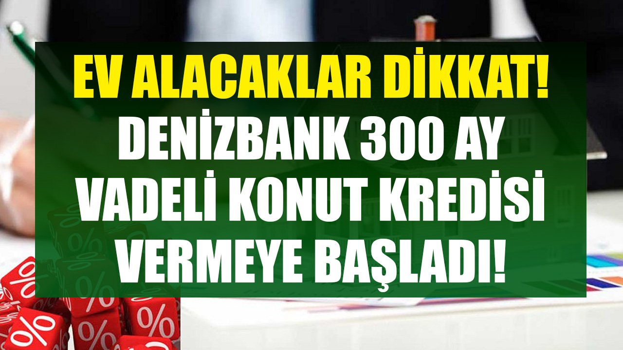 Ev Satın Alacaklar Dikkat! Denizbank'tan 300 Ay Vadeli Konut Kredisi Verilmeye Başlandı!