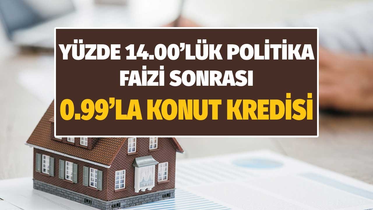 Yüzde 14.00'lük Politika Sonrası Faizi 0.99 Konut Kredisi Fırsatı Mı Gelecek?