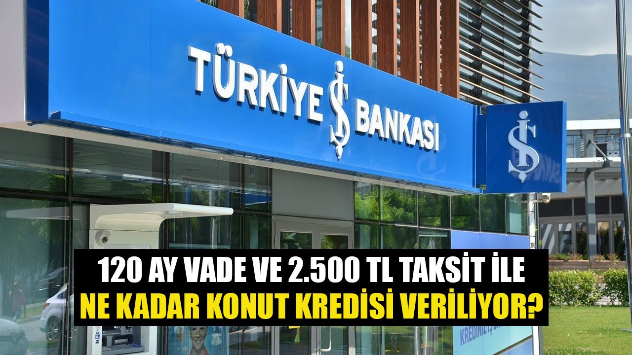 120 Ay 2.500 TL Taksit Öderim Diyenlere İş Bankası Ne Kadar Konut Kredisi Veriyor?