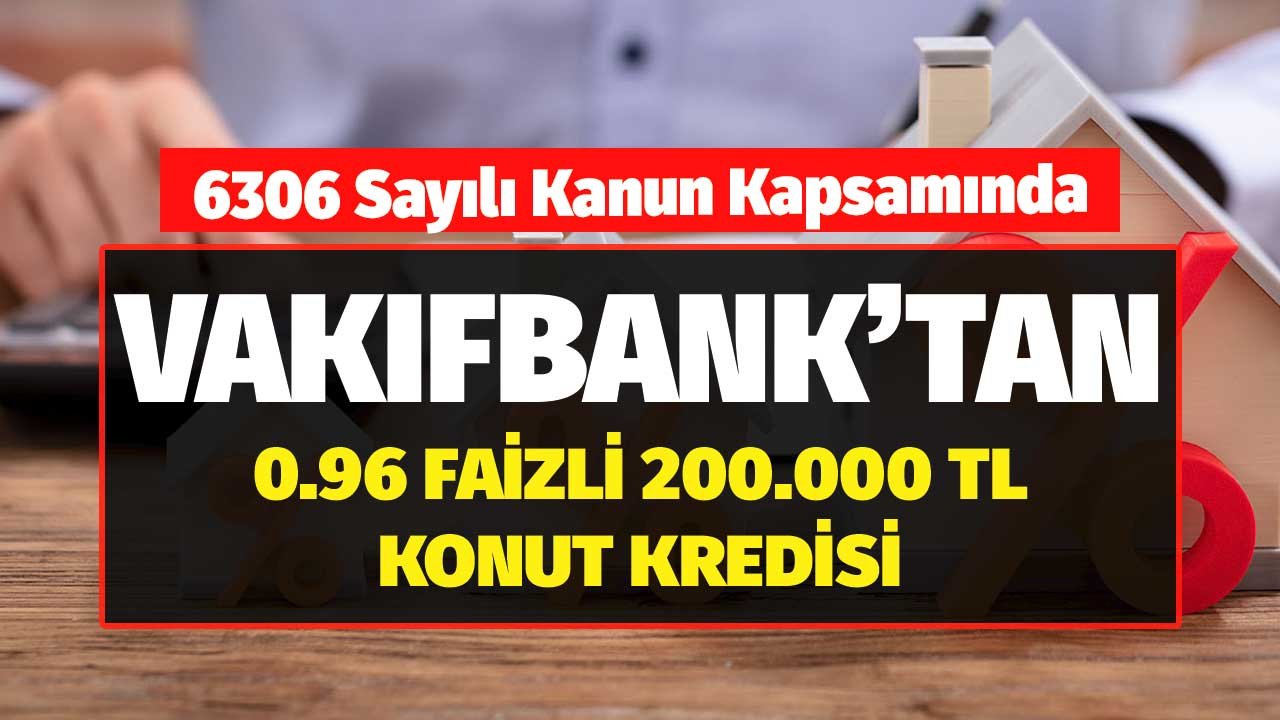 6306 Sayılı Kanun Kapsamında Vakıfbank 0.96 Faizle Şartsız Konut Kredisi Verecek! Limit 200.000 TL