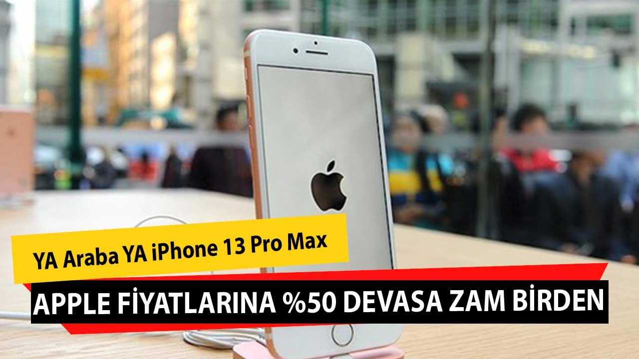 Apple iPhone Ürünlerine Devasa Zam! Artık Ya Araba Ya 13 Pro Max Yüzde 50 Birden Arttı