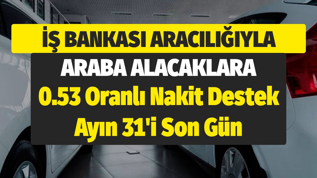 İş Bankası Aracılığıyla Araba Alacaklara 0.53 Oranlı Nakit Destek! Ayın 31'i Son Gün