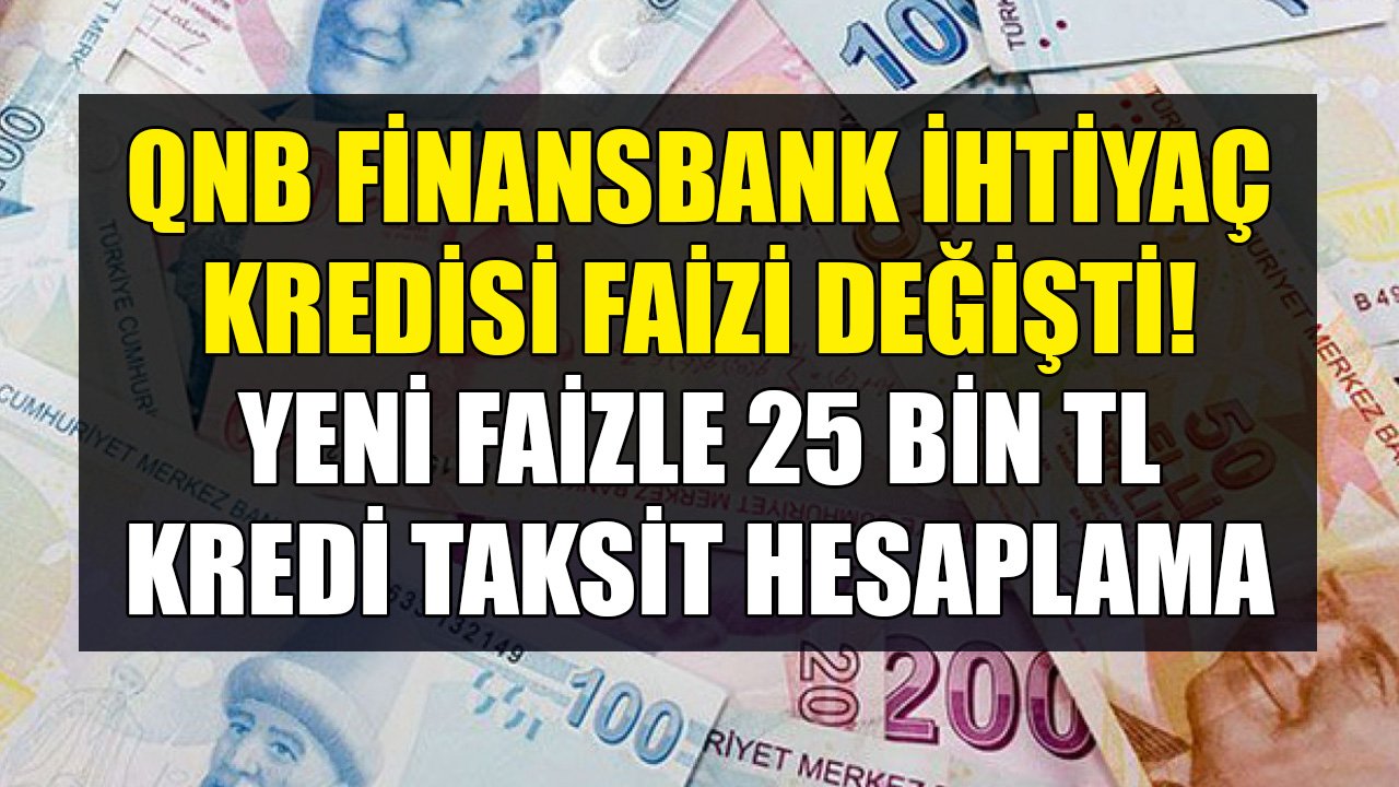 QNB Finansbank İhtiyaç Kredisi Faizinde Çılgın Değişiklik! Yeni Faizle 25 Bin TL Kredi İçin Ne Kadar Taksit İsteniyor?