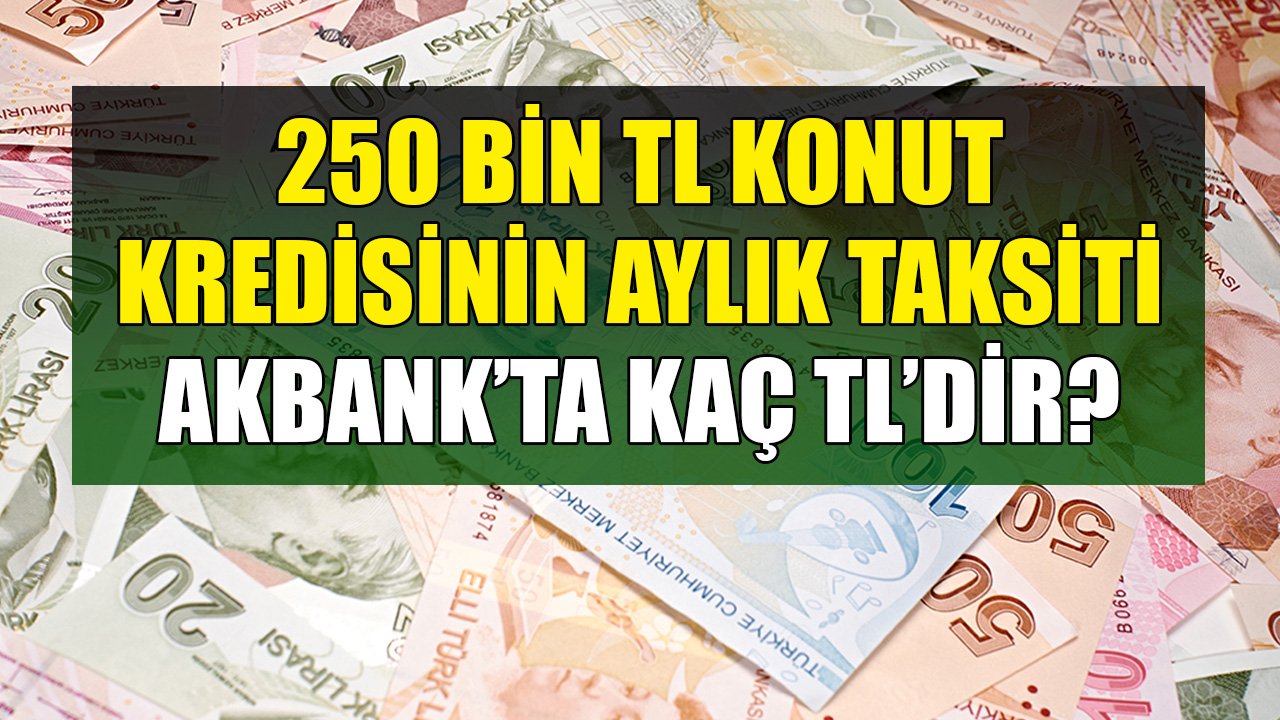 250 Bin TL Konut Kredisinin Aylık Taksiti Akbank'ta Kaç TL'dir?