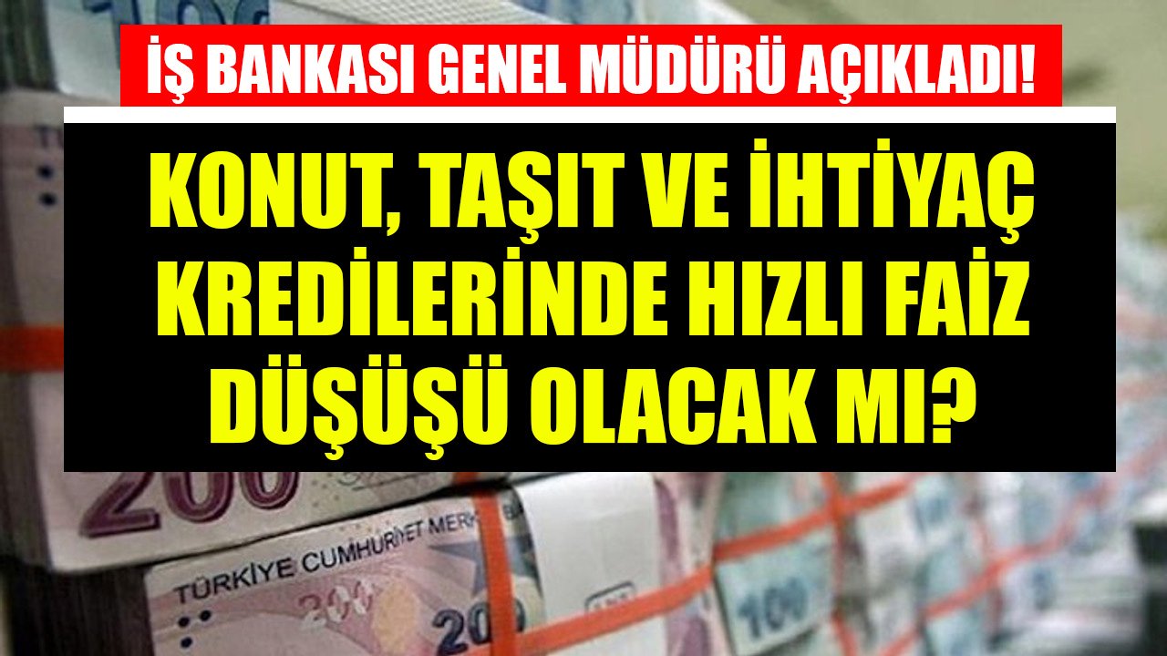 İş Bankası Genel Müdüründen Kredi Faizleri Açıklaması! Konut, Taşıt, İhtiyaç Kredilerinde Hızlı Faiz Düşüşü Mü Olacak?