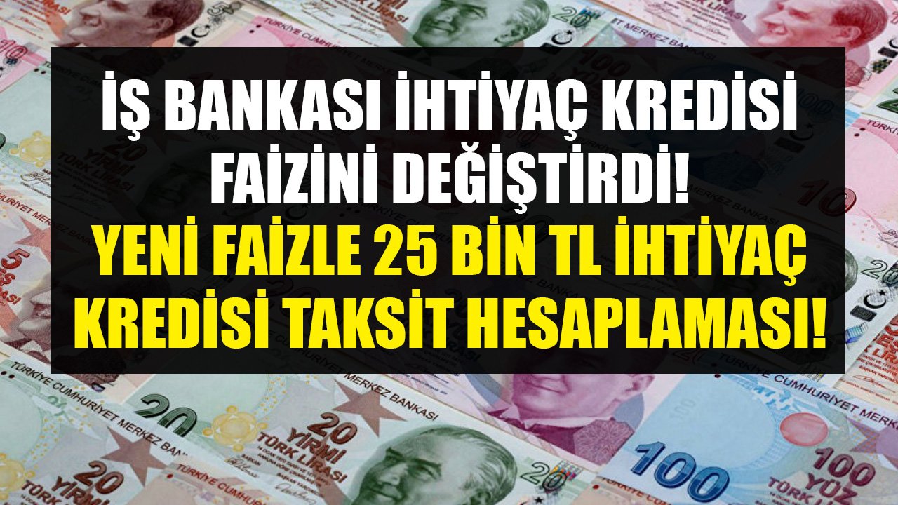 İş Bankası İhtiyaç Kredisi Faizini Değiştirdi! 25 Bin TL İhtiyaç Kredisi Kaç TL Taksitle Verilmeye Başlandı!