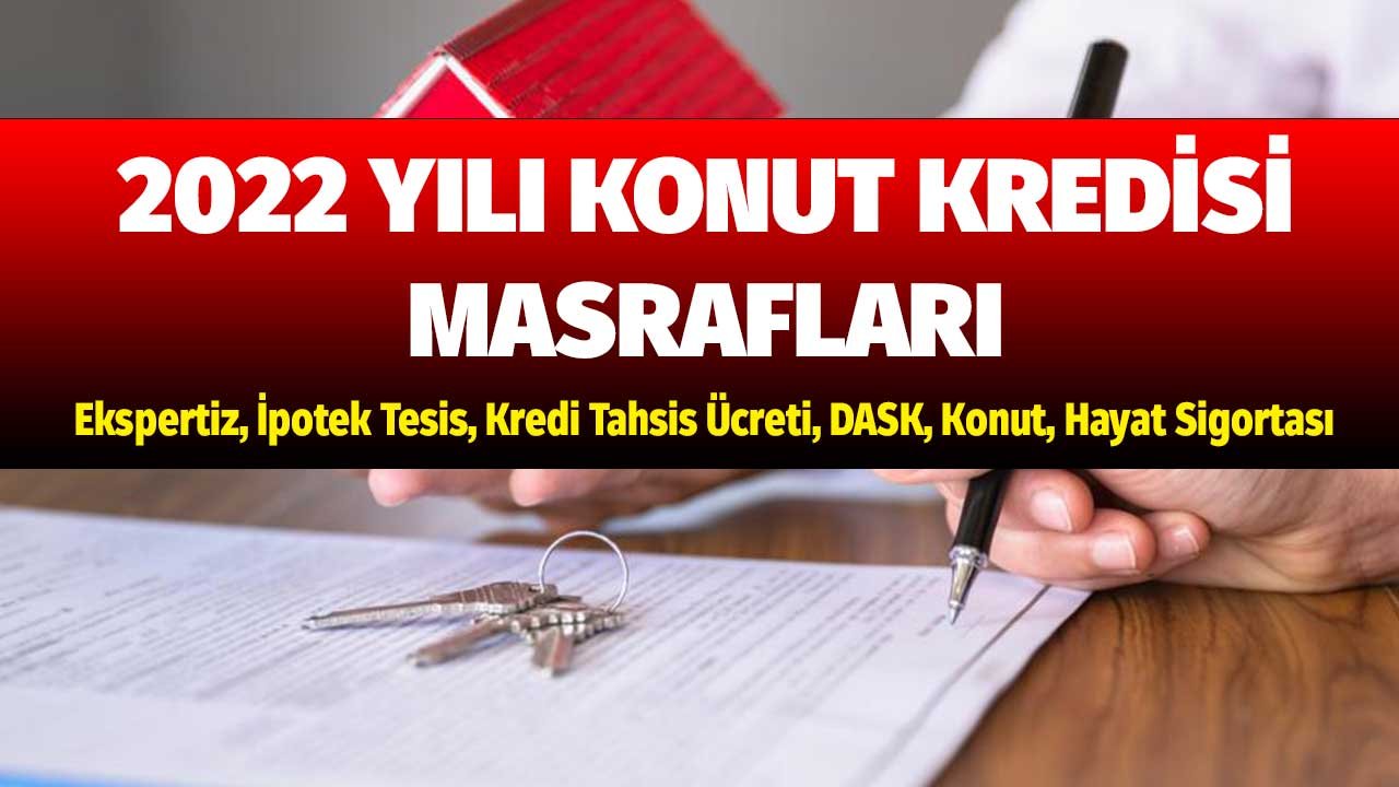 2022 Yılı Konut Kredisi Masrafları! Ekspertiz, İpotek Tesis, Kredi Tahsis Ücreti, DASK, Konut, Hayat Sigortası