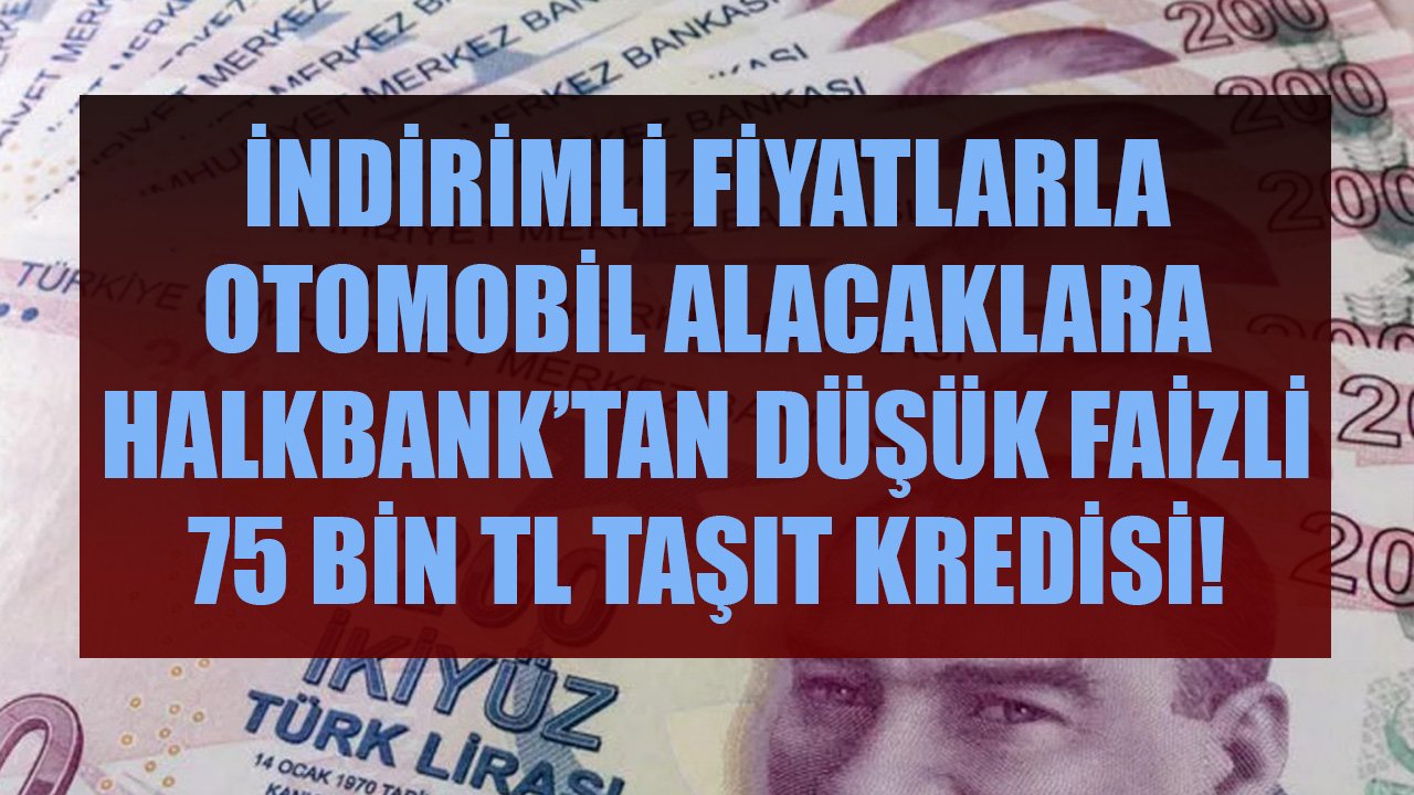 İndirimli Fiyatlarla Otomobil Alacaklara Halkbank'tan Düşük Faizli 75 Bin TL Taşıt Kredisi!