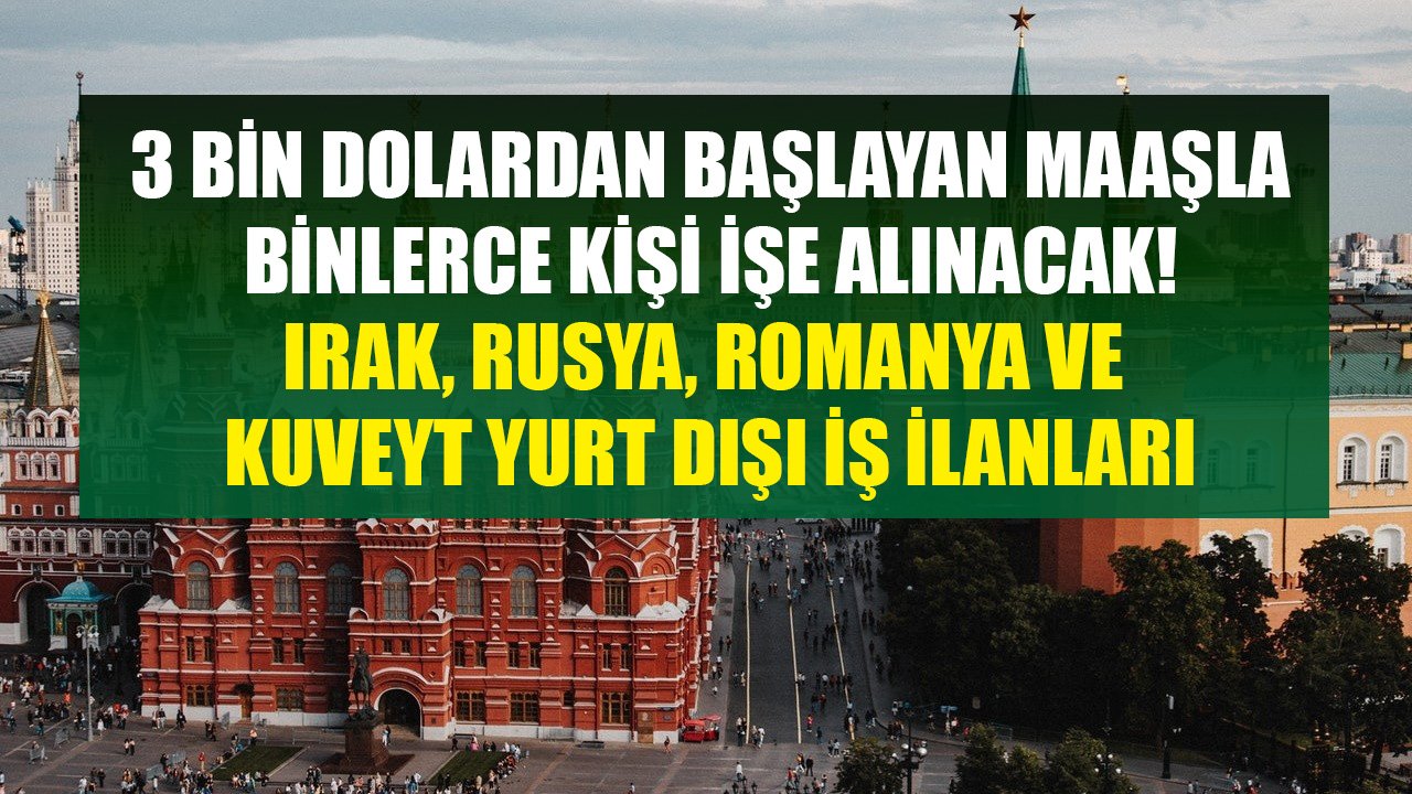 Maaşlar 3 Bin Dolardan Başlıyor, Binlerce Kişi Alınacak! Irak, Rusya, Romanya Ve Kuveyt Yurt Dışı İş İlanları!