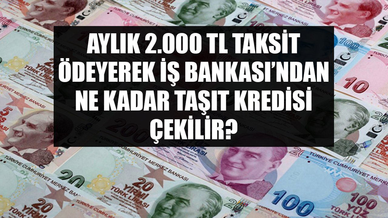 Ayda 2.000 TL Taksit Ödeyerek İş Bankası'ndan Ne Kadar Taşıt Kredisi Çekilir?