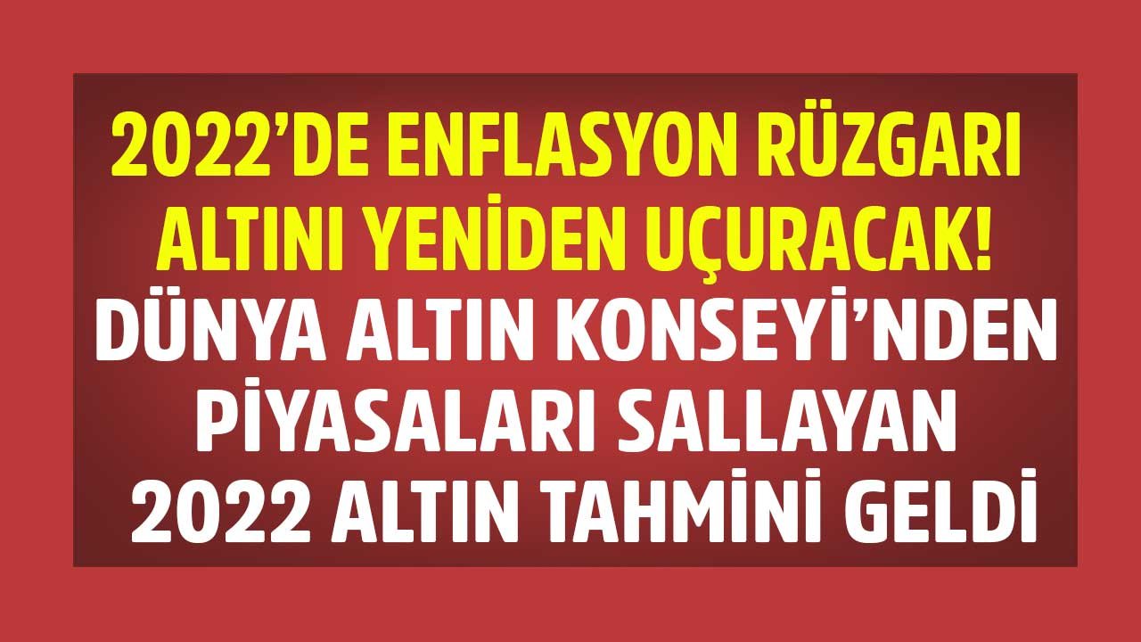 2022'de Enflasyon Rüzgarı Altını Uçuracak, Sarı Kız Yine Şahlanacak! Dünya Altın Konseyi 2022 Tahmini Piyasayı Salladı