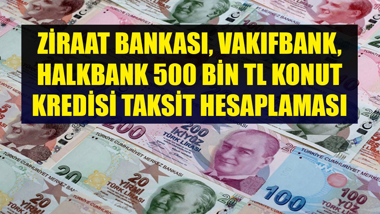 Vakıfbank, Ziraat Bankası, Halkbank 500 Bin TL Konut Kredisi Aylık Taksit Hesaplaması