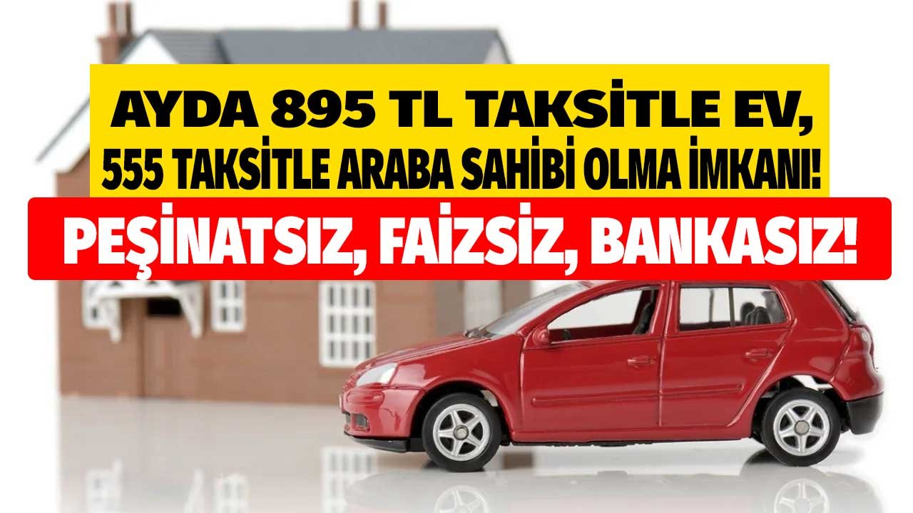 Faizsiz, Bankasız, Peşinatsız! Ayda 895 TL Taksitle Ev, 555 Taksitle Araba Sahibi Olma İmkanı