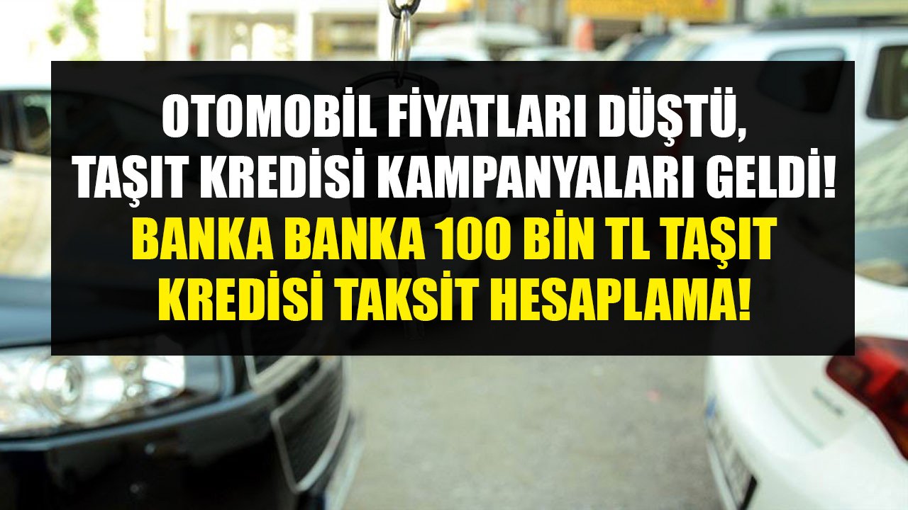 Otomobil Fiyatları Düştü, Taşıt Kredisi Kampanyaları Geldi! Banka Banka 100 Bin TL Taşıt Kredisi Taksit Hesaplama!