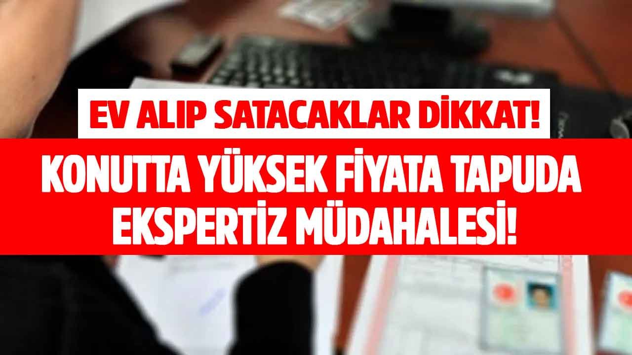 Ev Alıp Satacaklar Dikkat! Ev Fiyatlarını Düşürmek İçin Tapuda Ekspertiz Raporu Zorunluluğu Gündemde