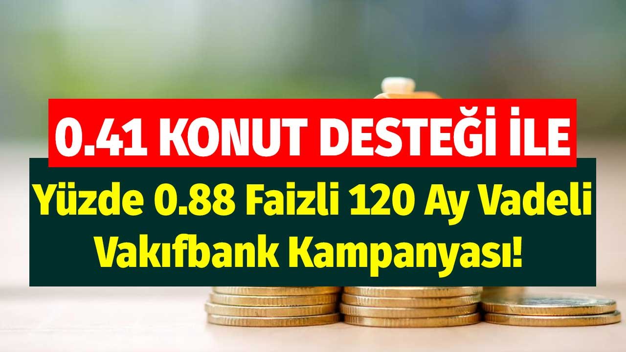0.41 Konut Kredisi Desteği ile Yüzde 0.88 Faizli 120 Ay Vadeli Vakıfbank Kampanyası!