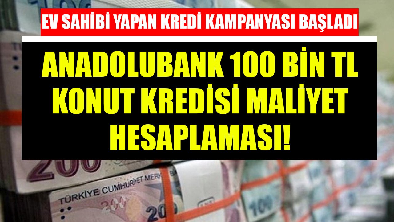 Anadolubank'tan Ev Sahibi Yapan Kampanya! 100 Bin TL Konut Kredisi Maliyet Hesaplaması!