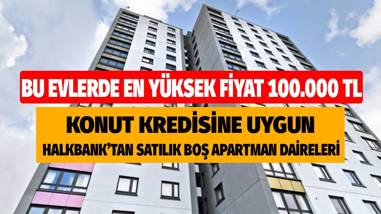 Bu Evlerde En Yüksek Fiyat 100.000 TL! Halkbank'tan Konut Kredisine Uygun Satılık Apartman Daireleri 2022 Satış Listesi