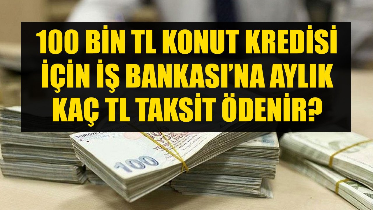 100 Bin TL Konut Kredisi Çekenler İş Bankası'na Aylık Kaç TL Kredi Taksiti Ödüyorlar?