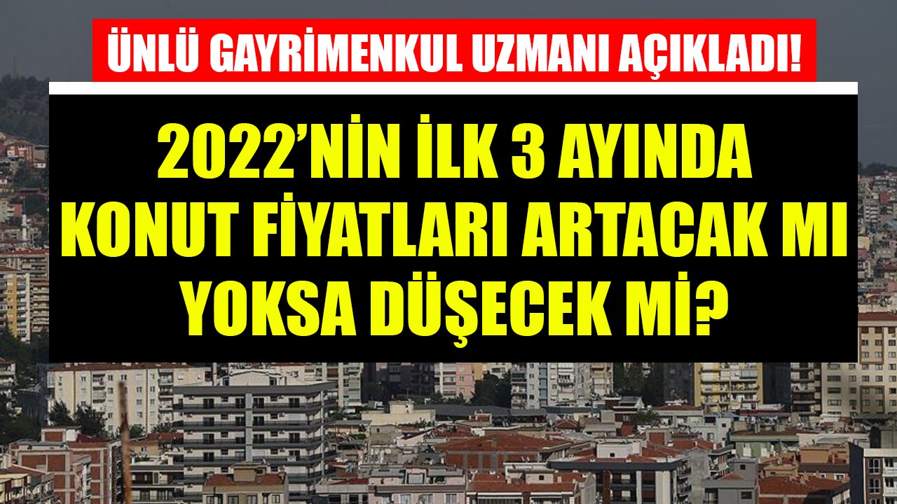 Ünlü Gayrimenkul Uzmanı Açıkladı! 2022'nin İlk 3 Ayında Konut Fiyatları Ne Olacak, Artacak Mı Yoksa Düşecek Mi?