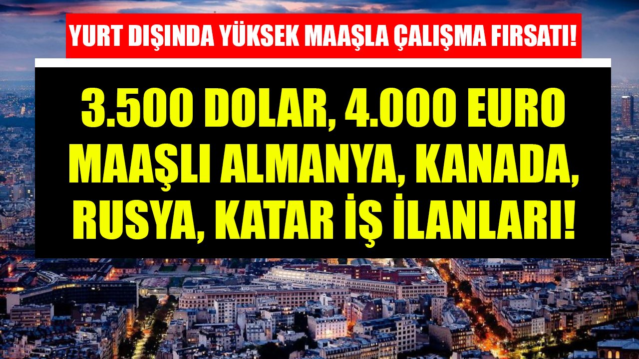 3.500 Dolar, 4.000 Euro Maaşla Yurt Dışında Çalışma Fırsatları! Almanya, Kanada, Fransa, Rusya, Katar İş İlanları!