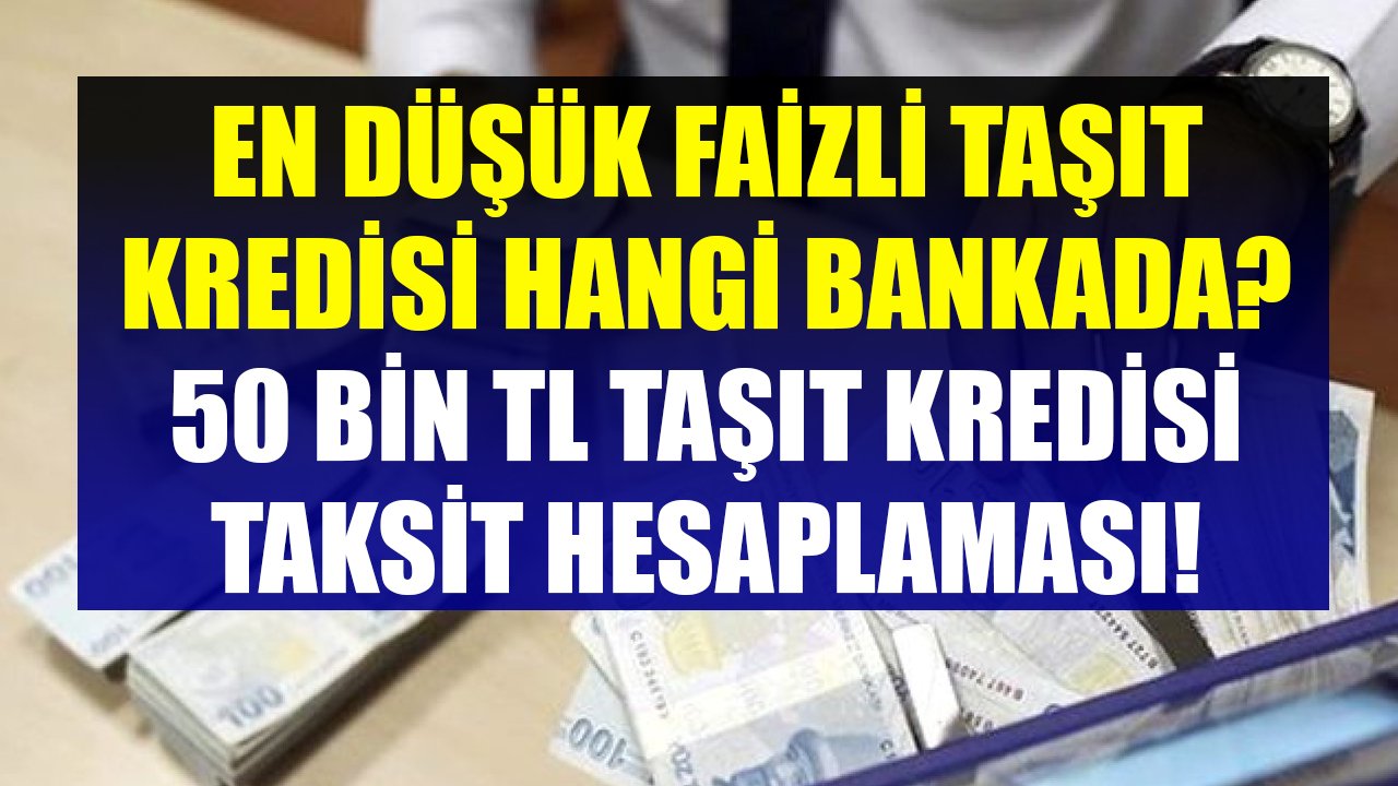 En Düşük Faizli Taşıt Kredisi Hangi Bankada? Banka Banka 48 Ay Vadeli 50 Bin TL Taşıt Kredisi Taksit Hesaplaması
