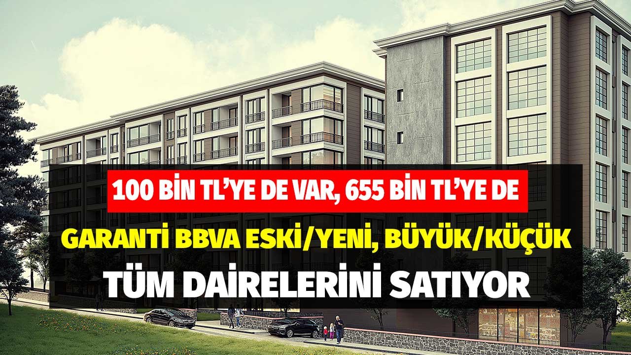 100 Bin TL'ye de Var 655 Bin TL'ye de! Garanti BBVA Tüm Eski Yeni Büyük Küçük Dairelerini Satışa Çıkardı