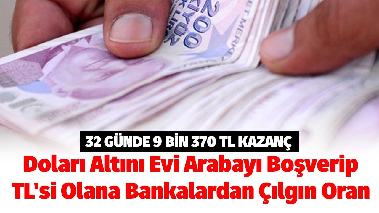 32 Günde 9 Bin 370 TL Faiz Kazancı! Doları Altını Evi Arabayı Boşverip TL'si Olana Bankalardan Çılgın Oran