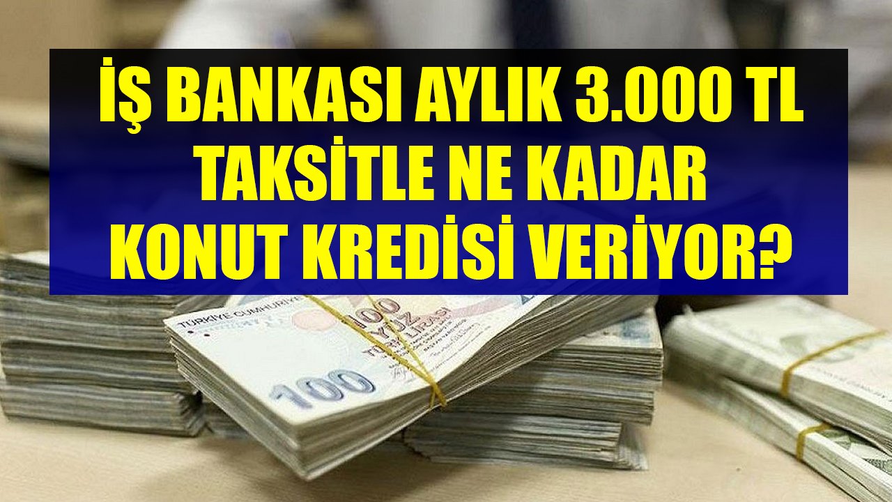 İş Bankası Aylık 3.000 TL Taksitle Ne Kadar Konut Kredisi Veriyor?