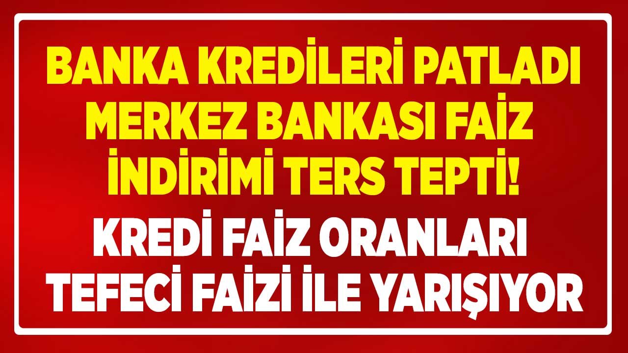 Son Dakika: Banka Kredileri Patladı! Merkez Bankası İndirimi Ters Tepti, Kredi Faiz Oranları Tefeci Faizi İle Yarışıyor