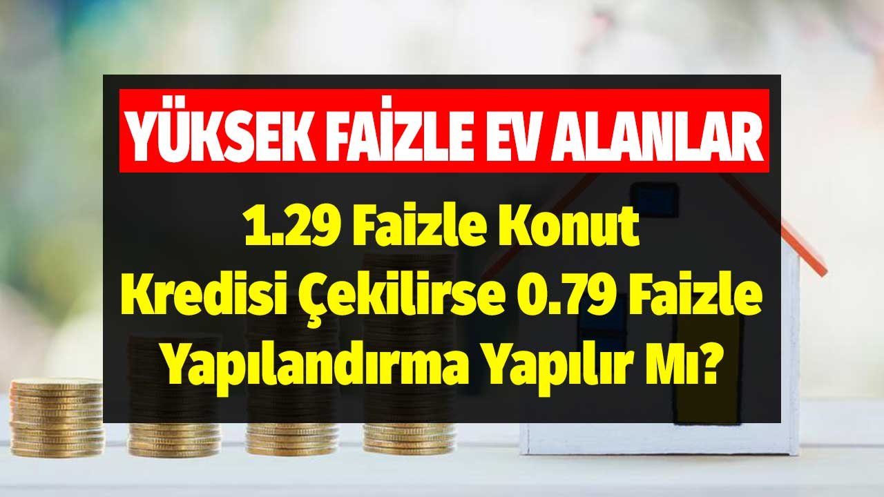 1.29 Faizle Konut Kredisi Çekilirse 0.79 Faizle Yapılandırma Yapılır Mı?