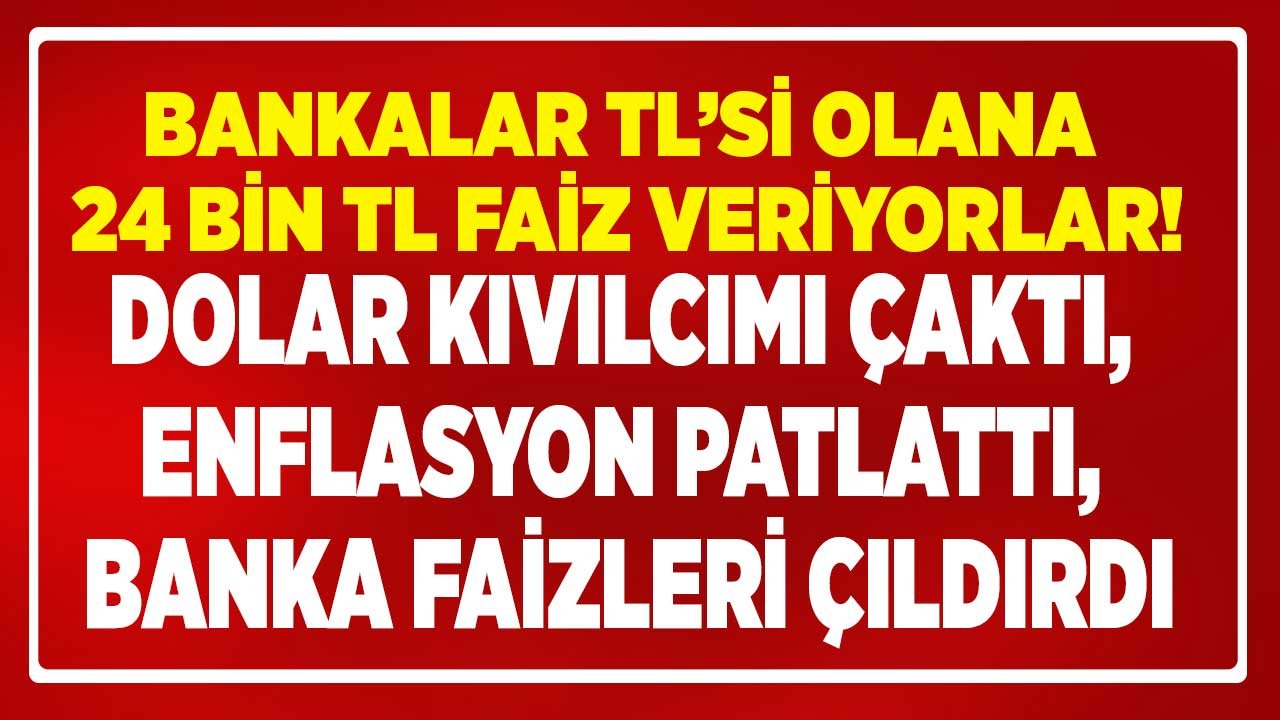 Dolar Kıvılcımı Çaktı, Enflasyon Patlattı, Bankaların Faiz Oranları Çıldırdı! En Yüksek Vadeli Mevduat İle 24 Bin TL