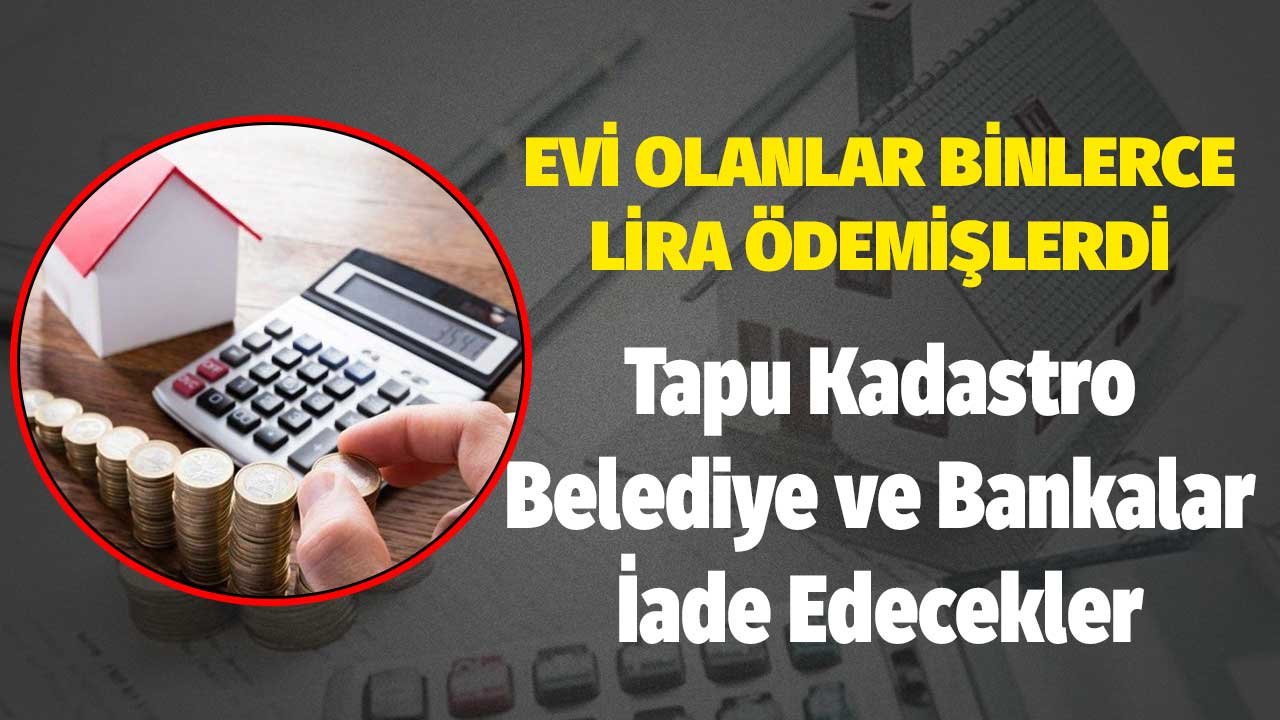 Evi Olanlar Binlerce Lira Ödemişlerdi! Tapu Kadastro, Belediye ve Bankalar İade Edecekler