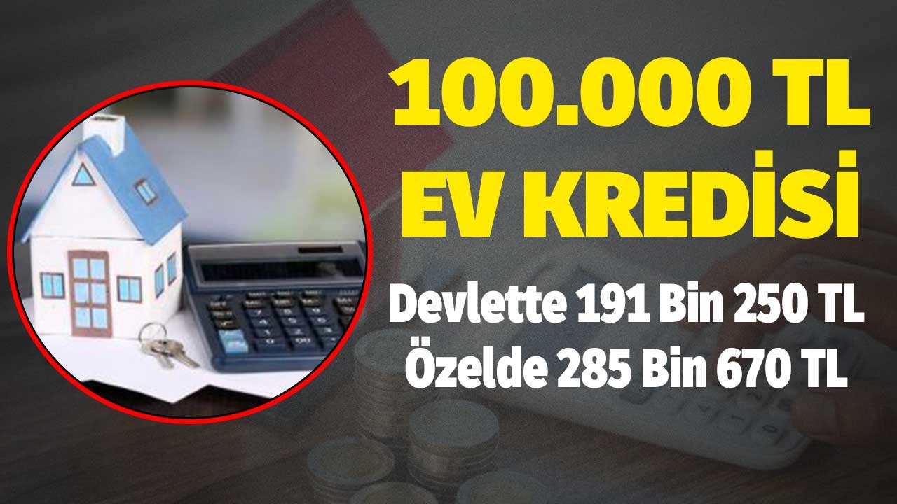 100.000 TL Konut Kredisi Devlette 191 Bin 250 TL Özelde 285 Bin 670 TL
