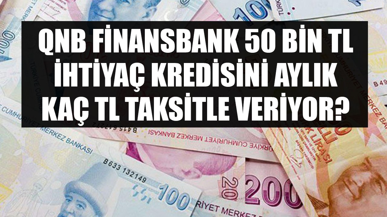 En Düşük Faizli İhtiyaç Kredisini Veren Özel Banka Olan QNB Finansbank 50 Bin TL Kredi İçin Ne Kadar Taksit İstiyor