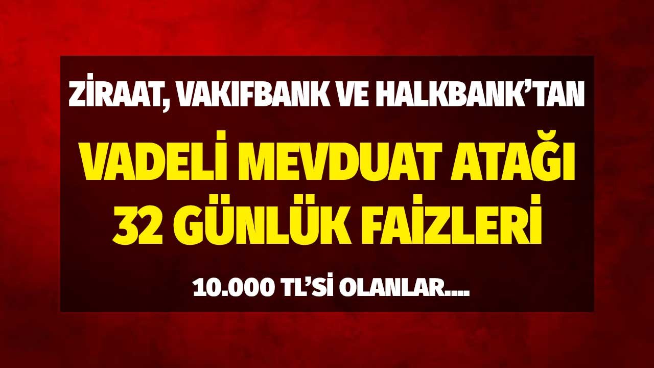 Ziraat Bankası, Halkbank, Vakıfbank'tan 32 Günlük Vadeli Mevduat Faiz Atağı! 10.000 TL'si Olup Yüksek Faiz Arayanlar